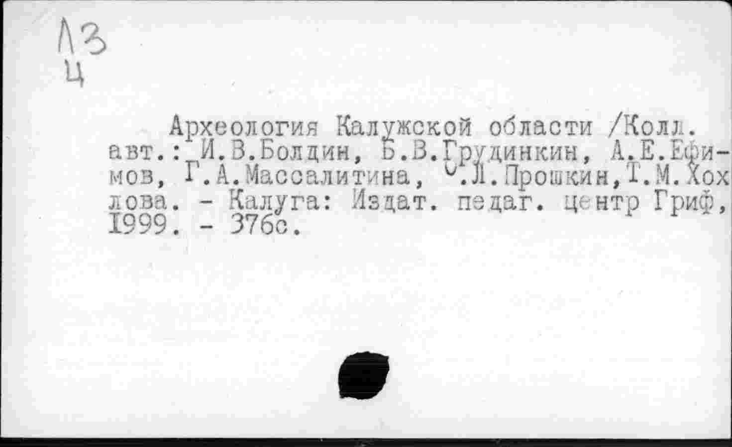 ﻿ц
Археология Калужской области /Колл.
авт.: И.В.Болдин, о. В. Гру,динкин, А.Е.Ефимов, Г.А.Массалитина, J1.Прошкин, Т.М. Хох лова. - Калуга: Издат. педаг. центр Гриф,